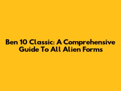 Ben 10 Classic: A Comprehensive Guide To All Alien Forms