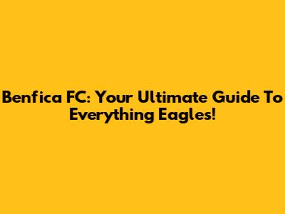 Benfica FC: Your Ultimate Guide To Everything Eagles!