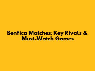 Benfica Matches: Key Rivals & Must-Watch Games