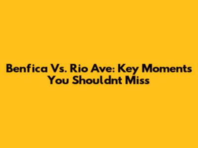 Benfica Vs. Rio Ave: Key Moments You Shouldn't Miss
