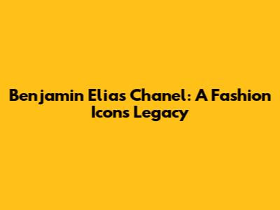 Benjamin Elias Chanel: A Fashion Icon's Legacy