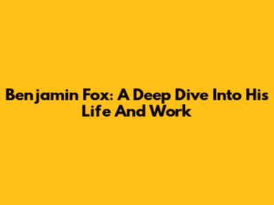 Benjamin Fox: A Deep Dive Into His Life And Work