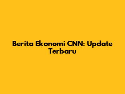 Berita Ekonomi CNN: Update Terbaru