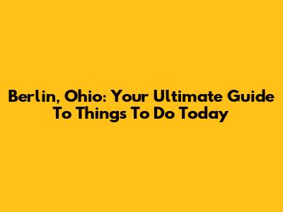 Berlin, Ohio: Your Ultimate Guide To Things To Do Today