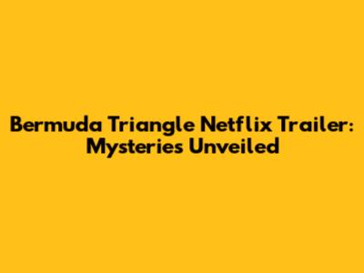 Bermuda Triangle Netflix Trailer: Mysteries Unveiled