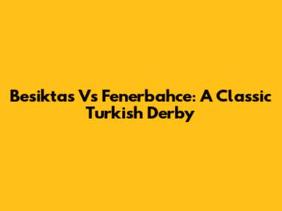 Besiktas Vs Fenerbahce: A Classic Turkish Derby