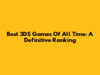 Best 3DS Games Of All Time: A Definitive Ranking