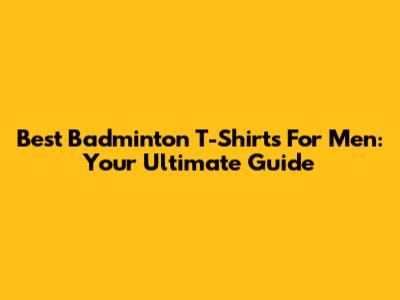 Best Badminton T-Shirts For Men: Your Ultimate Guide