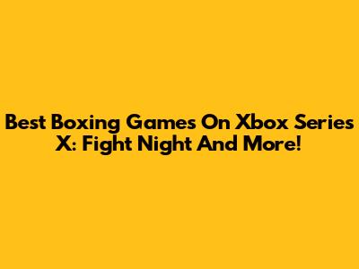 Best Boxing Games On Xbox Series X: Fight Night And More!
