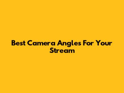 Best Camera Angles For Your Stream
