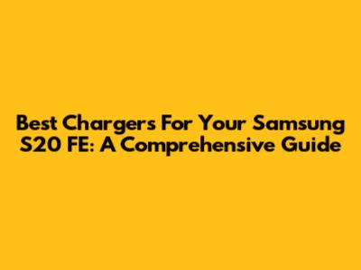 Best Chargers For Your Samsung S20 FE: A Comprehensive Guide