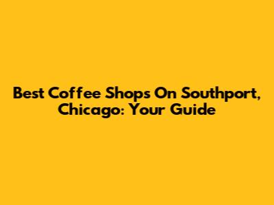 Best Coffee Shops On Southport, Chicago: Your Guide