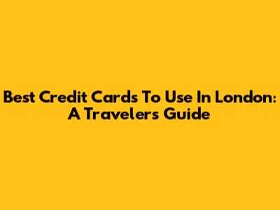 Best Credit Cards To Use In London: A Traveler's Guide