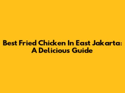 Best Fried Chicken In East Jakarta: A Delicious Guide