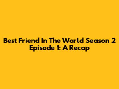 Best Friend In The World Season 2 Episode 1: A Recap