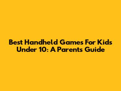 Best Handheld Games For Kids Under 10: A Parent's Guide