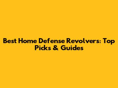 Best Home Defense Revolvers: Top Picks & Guides