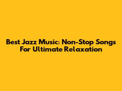 Best Jazz Music: Non-Stop Songs For Ultimate Relaxation