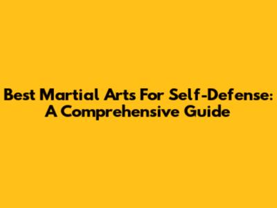 Best Martial Arts For Self-Defense: A Comprehensive Guide