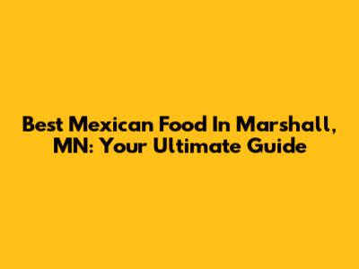Best Mexican Food In Marshall, MN: Your Ultimate Guide