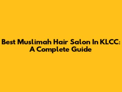 Best Muslimah Hair Salon In KLCC: A Complete Guide