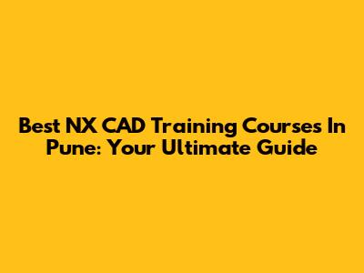 Best NX CAD Training Courses In Pune: Your Ultimate Guide