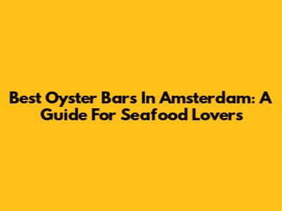 Best Oyster Bars In Amsterdam: A Guide For Seafood Lovers