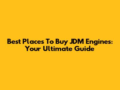 Best Places To Buy JDM Engines: Your Ultimate Guide