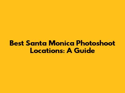 Best Santa Monica Photoshoot Locations: A Guide