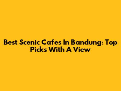 Best Scenic Cafes In Bandung: Top Picks With A View
