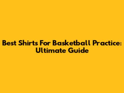 Best Shirts For Basketball Practice: Ultimate Guide
