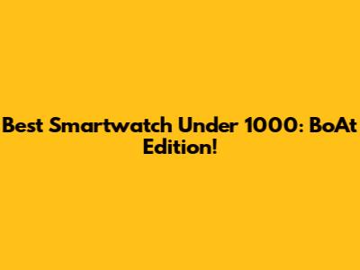 Best Smartwatch Under 1000: BoAt Edition!