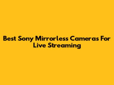 Best Sony Mirrorless Cameras For Live Streaming