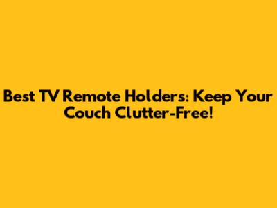 Best TV Remote Holders: Keep Your Couch Clutter-Free!