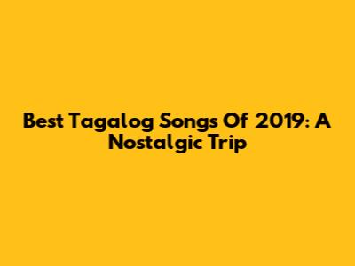 Best Tagalog Songs Of 2019: A Nostalgic Trip