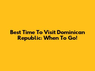 Best Time To Visit Dominican Republic: When To Go!