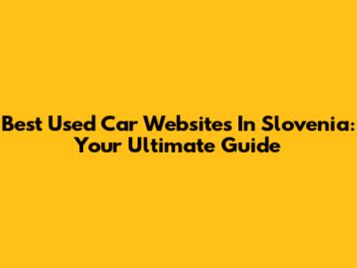 Best Used Car Websites In Slovenia: Your Ultimate Guide
