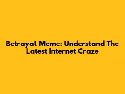 Betrayal Meme: Understand The Latest Internet Craze
