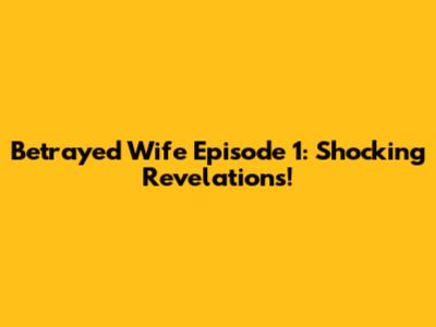 Betrayed Wife Episode 1: Shocking Revelations!