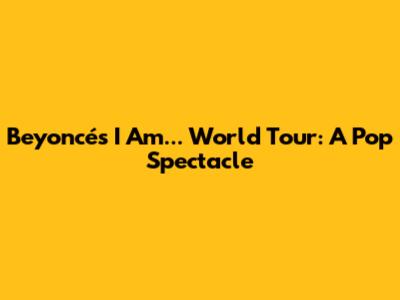 Beyoncé's I Am... World Tour: A Pop Spectacle