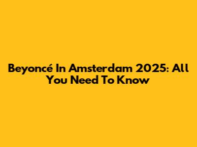 Beyoncé In Amsterdam 2025: All You Need To Know