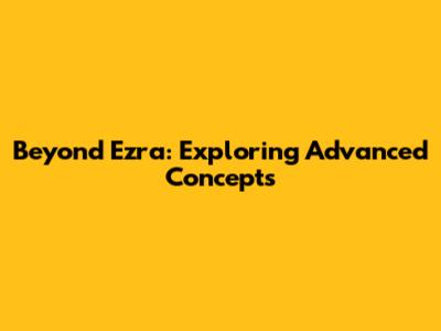 Beyond Ezra: Exploring Advanced Concepts