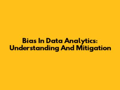 Bias In Data Analytics: Understanding And Mitigation