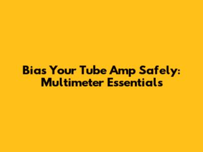 Bias Your Tube Amp Safely: Multimeter Essentials