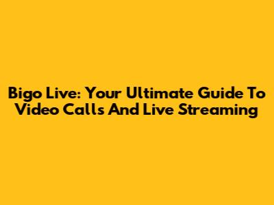 Bigo Live: Your Ultimate Guide To Video Calls And Live Streaming