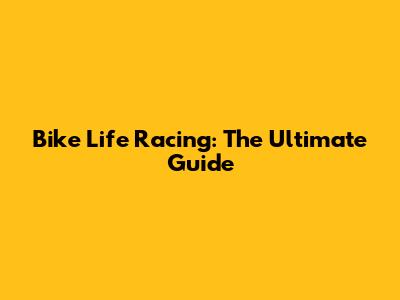 Bike Life Racing: The Ultimate Guide