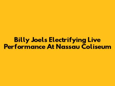Billy Joel's Electrifying Live Performance At Nassau Coliseum