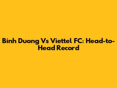 Binh Duong Vs Viettel FC: Head-to-Head Record