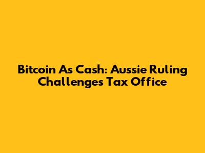 Bitcoin As Cash: Aussie Ruling Challenges Tax Office