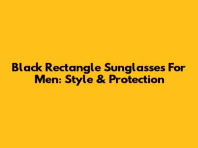 Black Rectangle Sunglasses For Men: Style & Protection
